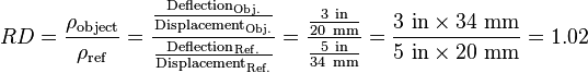 
RD=\frac{\rho_\mathrm{object}}{\rho_\mathrm{ref}}
= \frac{\frac{\text{Deflection}_\mathrm{Obj.}}{\text{Displacement}_\mathrm{Obj.}}}{\frac{\text{Deflection}_\mathrm{Ref.}}{\text{Displacement}_\mathrm{Ref.}}}
 = \frac{\frac{3\ \mathrm{in}}{20\ \mathrm{mm}}}{\frac{5\ \mathrm{in}}{34\ \mathrm{mm}}}=\frac{3\ \mathrm{in} \times 34\ \mathrm{mm}}{5\ \mathrm{in} \times 20\ \mathrm{mm}} = 1.02\,
