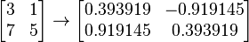 \begin{bmatrix}3 & 1\\7 & 5\end{bmatrix}
\rightarrow
\begin{bmatrix}0.393919 & -0.919145\\0.919145 & 0.393919\end{bmatrix}