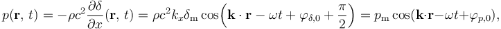 p(\mathbf{r},\, t) = -\rho c^2 \frac{\partial \delta}{\partial x} (\mathbf{r},\, t) = \rho c^2 k_x \delta_\mathrm{m} \cos\!\left(\mathbf{k} \cdot \mathbf{r} - \omega t + \varphi_{\delta, 0} + \frac{\pi}{2}\right) = p_\mathrm{m} \cos(\mathbf{k} \cdot \mathbf{r} - \omega t + \varphi_{p, 0}),