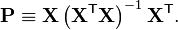 \mathbf{P} \equiv \mathbf{X} \left(\mathbf{X}^{\mathsf{T}} \mathbf{X} \right)^{-1} \mathbf{X}^{\mathsf{T}}.