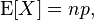  \operatorname{E}[X] = np ,  