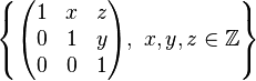 \left\{ \begin{pmatrix}
 1 & x & z\\
 0 & 1 & y\\
 0 & 0 & 1\\
\end{pmatrix},\ x,y,z \in \mathbb{Z}\right\} 