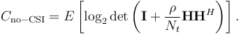 C_\mathrm{no-CSI} = E\left[\log_2 \det\left(\mathbf{I} + \frac{\rho}{N_t}\mathbf{H}\mathbf{H}^{H}\right)\right].