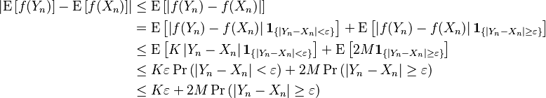 \begin{align}
\left|\operatorname{E}\left[f(Y_n)\right] - \operatorname{E}\left [f(X_n) \right] \right| &\leq \operatorname{E} \left [\left |f(Y_n) - f(X_n) \right | \right ]\\
&= \operatorname{E}\left[ \left |f(Y_n) - f(X_n) \right |\mathbf{1}_{\left \{|Y_n-X_n|<\varepsilon \right \}} \right] + \operatorname{E}\left[ \left |f(Y_n) - f(X_n) \right |\mathbf{1}_{\left \{|Y_n-X_n|\geq\varepsilon \right \}} \right] \\
&\leq \operatorname{E}\left[K \left |Y_n - X_n \right |\mathbf{1}_{\left \{|Y_n-X_n|<\varepsilon \right \}}\right] + \operatorname{E}\left[2M\mathbf{1}_{\left \{|Y_n-X_n|\geq\varepsilon \right \}}\right] \\
&\leq K \varepsilon \operatorname{Pr} \left (\left |Y_n-X_n \right |<\varepsilon\right) + 2M \operatorname{Pr} \left( \left |Y_n-X_n \right |\geq\varepsilon\right )\\
&\leq K \varepsilon + 2M \operatorname{Pr} \left (\left |Y_n-X_n \right |\geq\varepsilon \right )
\end{align}