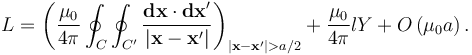  L = \left (\frac{\mu_0}{4\pi} \oint_{C}\oint_{C'} \frac{\mathbf{dx}\cdot\mathbf{dx}'}{|\mathbf{x} - \mathbf{x}'|}\right )_{|\mathbf{x} - \mathbf{x}'| > a/2} + \frac{\mu_0}{4\pi}lY + O\left( \mu_0 a \right ).