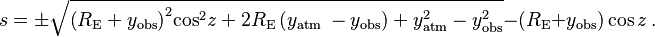 s=\pm \sqrt{{{\left( {{R}_{\text{E}}}+{{y}_{\text{obs}}} \right)}^{2}}{{\cos }^{2}}z+2{{R}_{\text{E}}}\left( {{y}_{\text{atm }}}-{{y}_{\text{obs}}} \right)+y_{\text{atm}}^{2}-y_{\text{obs}}^{2}}-({{R}_{\text{E}}}+{{y}_{\text{obs}}})\cos z \,.