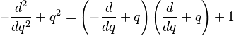   -\frac{d^2}{dq^2} + q^2 = \left(-\frac{d}{dq}+q \right) \left(\frac{d}{dq}+ q \right) + 1 