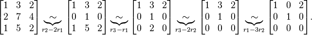 
\begin{bmatrix} 1 & 3 & 2 \\ 2 & 7 & 4 \\ 1 & 5 & 2\end{bmatrix} \underbrace{\sim}_{r_2-2r_1}
\begin{bmatrix} 1 & 3 & 2 \\ 0 & 1 & 0 \\ 1 & 5 & 2\end{bmatrix} \underbrace{\sim}_{r_3-r_1}
\begin{bmatrix} 1 & 3 & 2 \\ 0 & 1 & 0 \\ 0 & 2 & 0\end{bmatrix} \underbrace{\sim}_{r_3-2r_2}
\begin{bmatrix} 1 & 3 & 2 \\ 0 & 1 & 0 \\ 0 & 0 & 0\end{bmatrix} \underbrace{\sim}_{r_1-3r_2}
\begin{bmatrix} 1 & 0 & 2 \\ 0 & 1 & 0 \\ 0 & 0 & 0\end{bmatrix}.
