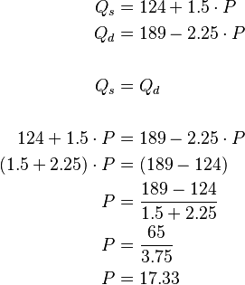 
\begin{alignat}{2}
 Q_s & = 124 + 1.5 \cdot P \\
 Q_d & = 189 - 2.25 \cdot P \\
\\
 Q_s & = Q_d \\
\\
 124 + 1.5 \cdot P & = 189 - 2.25 \cdot P \\
 (1.5 + 2.25) \cdot P & = (189 - 124) \\
 P & = \frac{189 - 124}{1.5 + 2.25} \\
 P & = \frac{65}{3.75} \\
 P & = 17.33 \\
\end{alignat}
