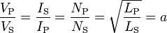 \frac{V_\text{P}}{V_\text{S}} = \frac{I_\text{S}}{I_\text{P}}=\frac{N_\text{P}}{N_\text{S}}=\sqrt{\frac{L_\text{P}}{L_\text{S}}}=a