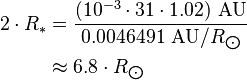 \begin{align} 2\cdot R_*
 & = \frac{(10^{-3}\cdot 31\cdot 1.02)\ \text{AU}}{0.0046491\ \text{AU}/R_{\bigodot}} \\
 & \approx 6.8\cdot R_{\bigodot}
\end{align}