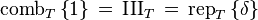 \operatorname{comb}_T \left \{ 1 \right \} \,=\, \operatorname{III}_T \,=\, \operatorname{rep}_T \left \{ \delta \right \} 