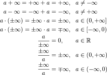 
\begin{align}
a + \infty = +\infty + a & = +\infty, & a & \neq -\infty \\
a - \infty = -\infty + a & = -\infty, & a & \neq +\infty \\
a \cdot (\pm\infty) = \pm\infty \cdot a & = \pm\infty, & a & \in (0, +\infty] \\
a \cdot (\pm\infty) = \pm\infty \cdot a & = \mp\infty, & a & \in [-\infty, 0) \\
\frac{a}{\pm\infty} & = 0, & a & \in \mathbb{R} \\
\frac{\pm\infty}{a} & = \pm\infty, & a & \in (0, +\infty) \\
\frac{\pm\infty}{a} & = \mp\infty, & a & \in (-\infty, 0)
\end{align}
