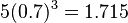  5 (0.7)^3 = 1.715 