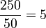 \frac{250}{50} = 5