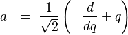  a \ \ = \  \frac{1}{\sqrt{2}} \left(\ \ \ \!\frac{d}{dq} + q\right)