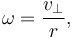 \omega=\frac{v_{\perp}}{r},