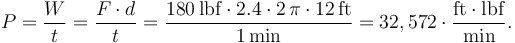  P = \frac{W}{t} = \frac{F\cdot d}{t} = \frac{180\,\mathrm{lbf}\cdot 2.4 \cdot 2\, \pi \cdot 12\, \mathrm{ft}}{1\,\mathrm{min}} = 32,572 \cdot \frac{\mathrm{ft} \cdot \mathrm{lbf}}{\mathrm{min}}.