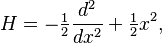  H = -\tfrac{1}{2} {d^2 \over dx^2 } +\tfrac{1}{2}  x^2 ,