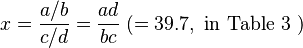 x=\frac{a/b}{c/d}=\frac{ad}{bc}\;(=39.7,\text{ in Table 3 })