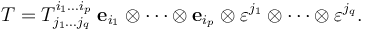 T = T^{i_1\dots i_p}_{j_1\dots j_q}\; \mathbf{e}_{i_1}\otimes\cdots\otimes \mathbf{e}_{i_p}\otimes \mathbf{\varepsilon}^{j_1}\otimes\cdots\otimes \mathbf{\varepsilon}^{j_q}.