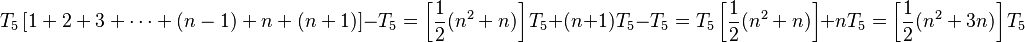 T_5 \left[ 1+2+3+\cdots + (n-1) + n + (n + 1) \right] - T_5 =\left[ \frac{1}{2} (n^2 + n) \right]  T_5 +  (n + 1)T_5 - T_5  = T_5 \left[ \frac{1}{2} (n^2 + n) \right] + n T_5 =  \left[ \frac{1}{2} (n^2 + 3n) \right] T_5