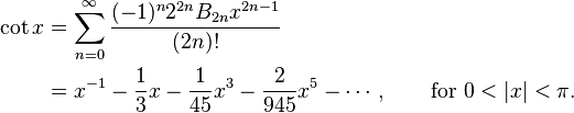 
\begin{align}
\cot x & {} = \sum_{n=0}^\infty \frac{(-1)^n 2^{2n} B_{2n} x^{2n-1}}{(2n)!} \\
& {} = x^{-1} - \frac{1}{3}x - \frac{1}{45}x^3 - \frac{2}{945}x^5 - \cdots, \qquad \text{for } 0 < |x| < \pi.
\end{align}
