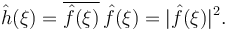 \hat{h}(\xi) = \overline{\hat{f}(\xi)}\,\hat{f}(\xi) = |\hat{f}(\xi)|^2.