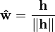 \mathbf{\hat{w}} = \frac{\mathbf{h}}{\|\mathbf{h}\|}