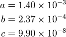 \begin{align}
  a &= 1.40 \times 10^{-3} \\
  b &= 2.37 \times 10^{-4} \\
  c &= 9.90 \times 10^{-8}
\end{align}