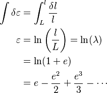 \ \begin{align}
\int\delta \varepsilon &=\int_{L}^{l}\frac{\delta l}{l}\\
\varepsilon&=\ln\left(\frac{l}{L}\right)=\ln (\lambda) \\
&=\ln(1+e) \\
&=e-\frac{e^2}{2}+\frac{e^3}{3}- \cdots \\
\end{align}
