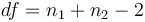 df=n_1 + n_2 - 2 \ 