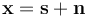 \mathbf{x}=\mathbf{s}+\mathbf{n}