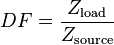 
DF = \frac{Z_\mathrm{load}}{Z_\mathrm{source}} \,
