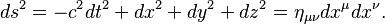 ds^2 = -c^2 dt^2 + dx^2 + dy^2 + dz^2 = \eta_{\mu\nu} dx^{\mu} dx^{\nu}. \,