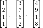 \begin{bmatrix} 1 \\ 2 \\ 1 \\ 1\end{bmatrix},\;\;
\begin{bmatrix} 3 \\ 7 \\ 5 \\ 2\end{bmatrix},\;\;
\begin{bmatrix} 4 \\ 9 \\ 1 \\ 8\end{bmatrix}\text{.}