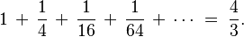 1 \,+\, \frac{1}{4} \,+\, \frac{1}{16} \,+\, \frac{1}{64} \,+\, \cdots\;=\; \frac{4}{3}.