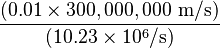 \frac {(0.01 \times 300,000,000\ \mathrm{m/s})} {(10.23 \times 10^6 / \mathrm{s})}