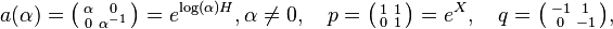 a(\alpha) = \bigl(\begin{smallmatrix} \alpha&0\\ 0&\alpha^{-1}\\ \end{smallmatrix}\bigr) = 
e^{\operatorname{log}(\alpha)H},\alpha \neq 0, \quad
p = \bigl(\begin{smallmatrix} 1&1\\ 0&1\\ \end{smallmatrix}\bigr) = e^X, \quad 
q = \bigl(\begin{smallmatrix} -1&1\\ 0&-1\\ \end{smallmatrix}\bigr),