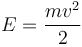 E=\frac{mv^2}{2}