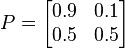 
    P = \begin{bmatrix}
        0.9 & 0.1 \\
        0.5 & 0.5
    \end{bmatrix}
