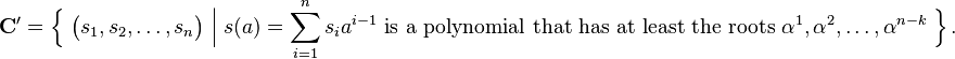 
\mathbf{C'}
 = \Big\{\;
     \big( s_1, s_2,\dots, s_{n} \big)
     \;\Big|\;
     s(a)=\sum_{i=1}^n s_i a^{i-1} \text{ is a polynomial that has at least the roots } \alpha^1,\alpha^2, \dots, \alpha^{n-k}
   \;\Big\}\,.
