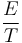 \frac{E}{T}