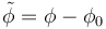 \tilde \phi = \phi-\phi_0