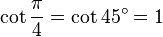 \cot\frac{\pi}{4}=\cot 45^\circ=1\,