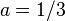 a=1/3