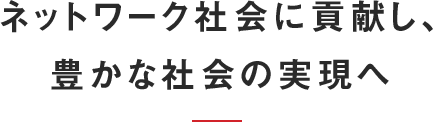 ネットワーク社会に貢献し、豊かな社会の実現へ