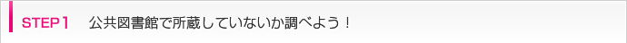 step1 公共図書館で所蔵していないか調べよう！