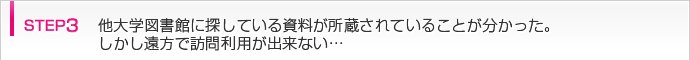 step3 他大学図書館に探している資料が所蔵されていることが分かった。しかし遠方で訪問利用が出来ない…