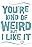 You're Kind of Weird But I Like It